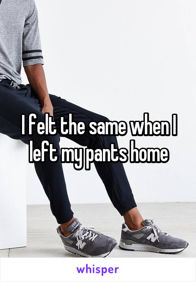 I felt the same when I left my pants home