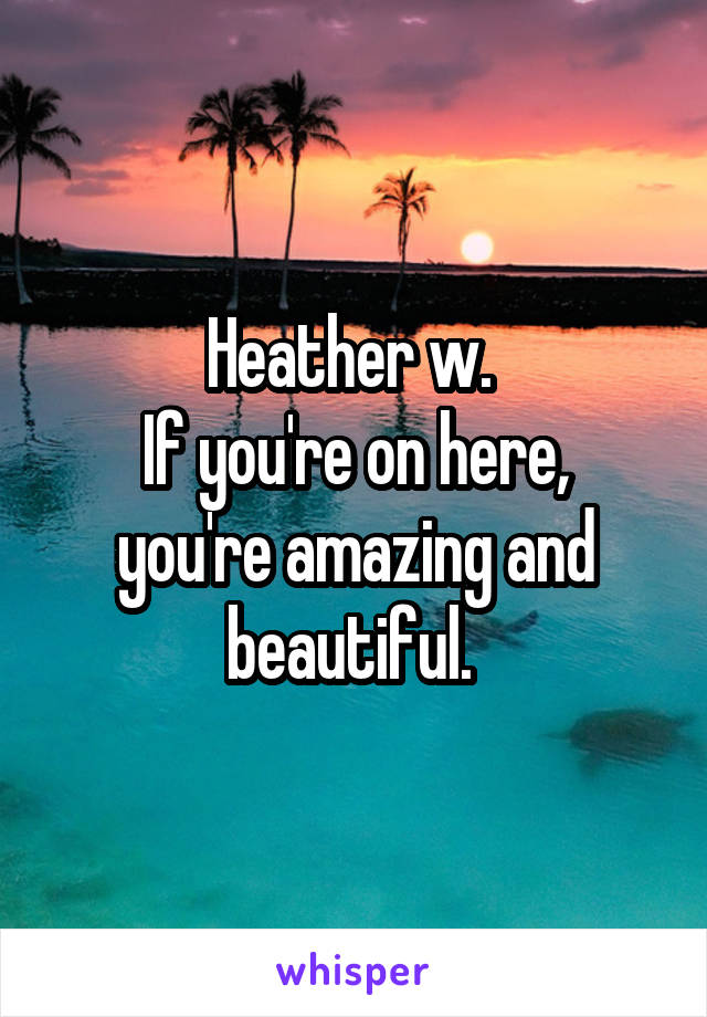 Heather w. 
If you're on here, you're amazing and beautiful. 