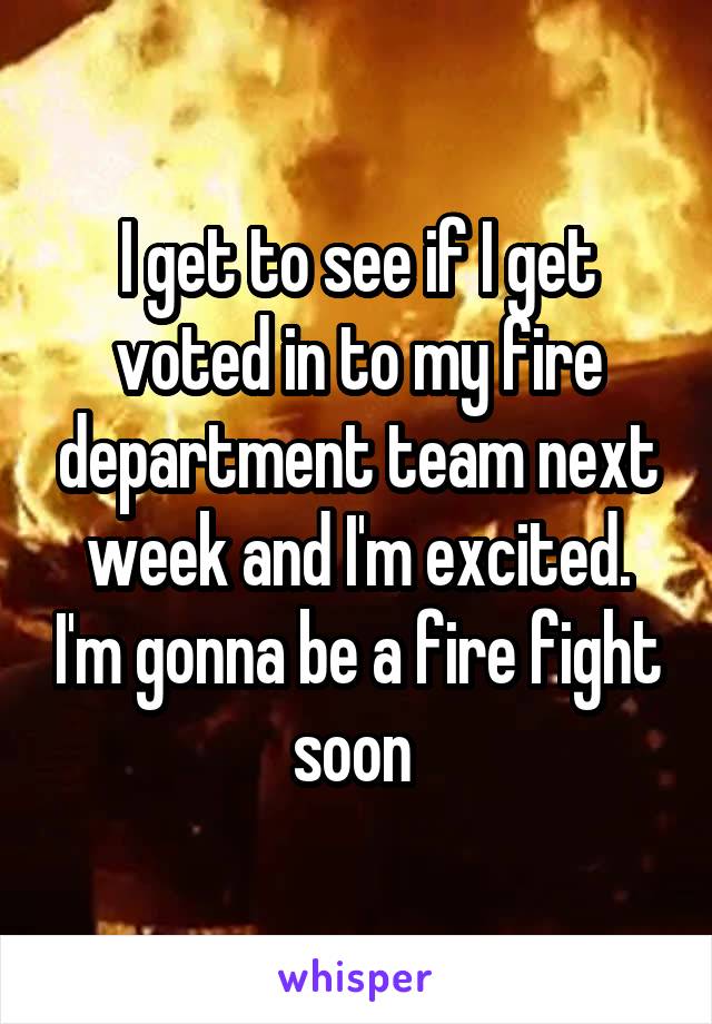 I get to see if I get voted in to my fire department team next week and I'm excited. I'm gonna be a fire fight soon 