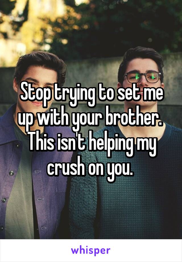 Stop trying to set me up with your brother.  This isn't helping my crush on you. 