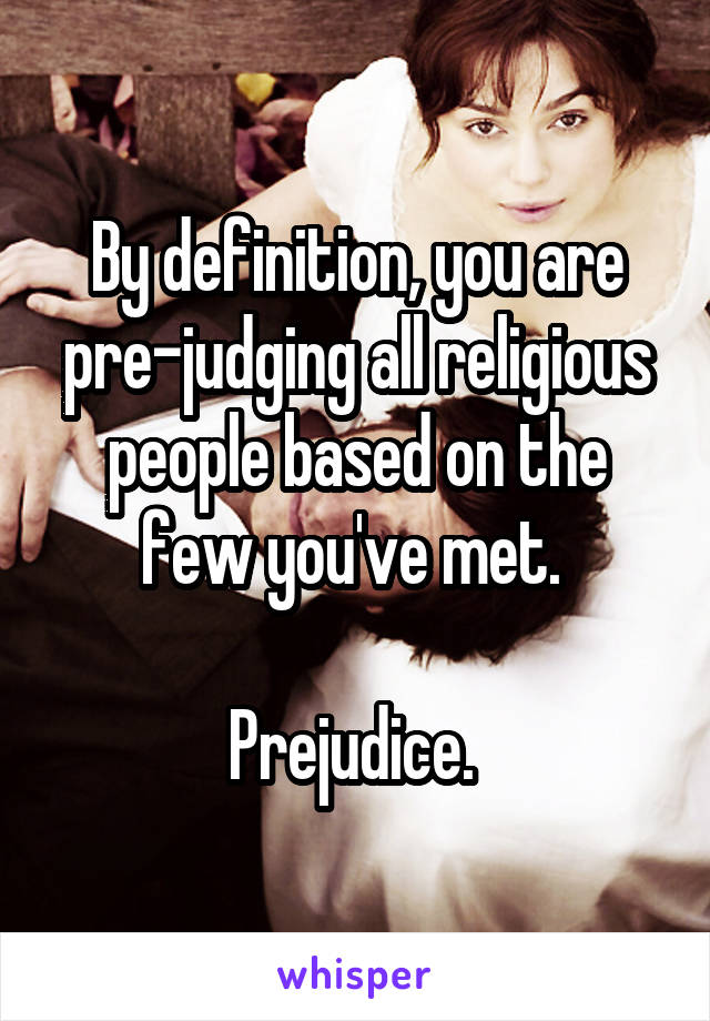 By definition, you are pre-judging all religious people based on the few you've met. 

Prejudice. 