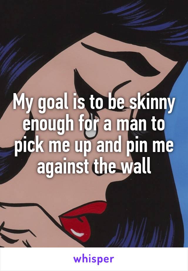 My goal is to be skinny enough for a man to pick me up and pin me against the wall