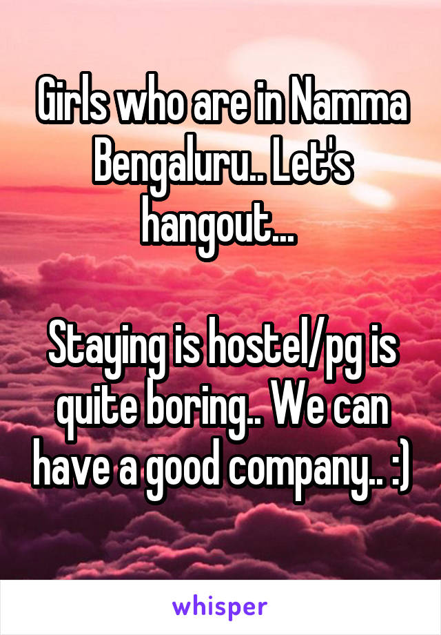 Girls who are in Namma Bengaluru.. Let's hangout... 

Staying is hostel/pg is quite boring.. We can have a good company.. :) 