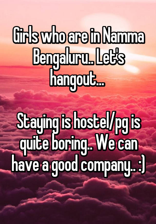 Girls who are in Namma Bengaluru.. Let's hangout... 

Staying is hostel/pg is quite boring.. We can have a good company.. :) 