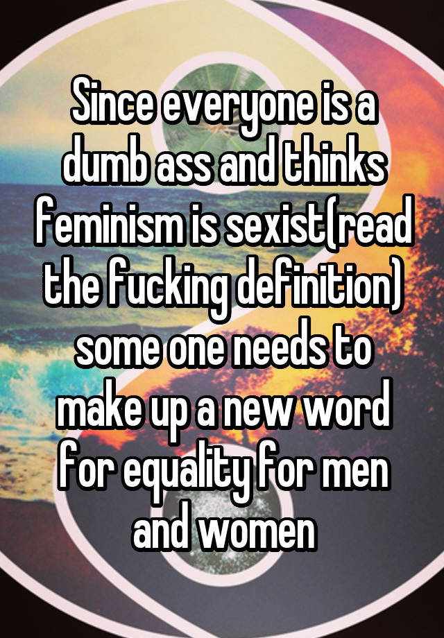 Since Everyone Is A Dumb Ass And Thinks Feminism Is Sexistread The Fucking Definition Some One 5237