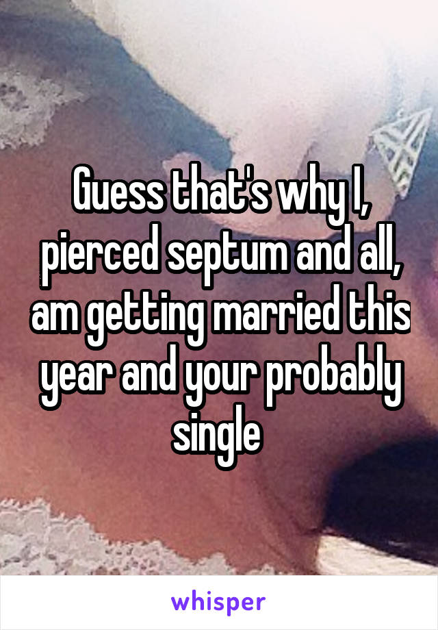 Guess that's why I, pierced septum and all, am getting married this year and your probably single 