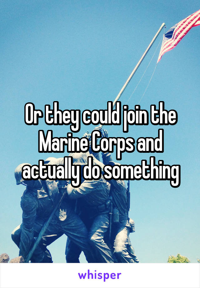Or they could join the Marine Corps and actually do something