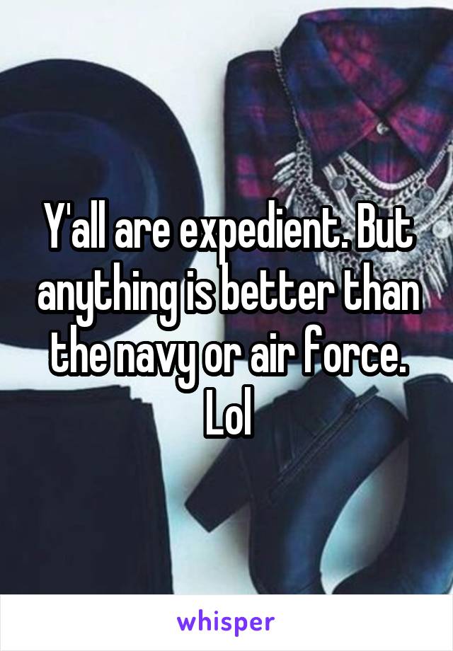Y'all are expedient. But anything is better than the navy or air force. Lol