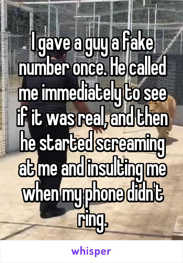 I gave a guy a fake number once. He called me immediately to see if it was real, and then he started screaming at me and insulting me when my phone didn't ring.