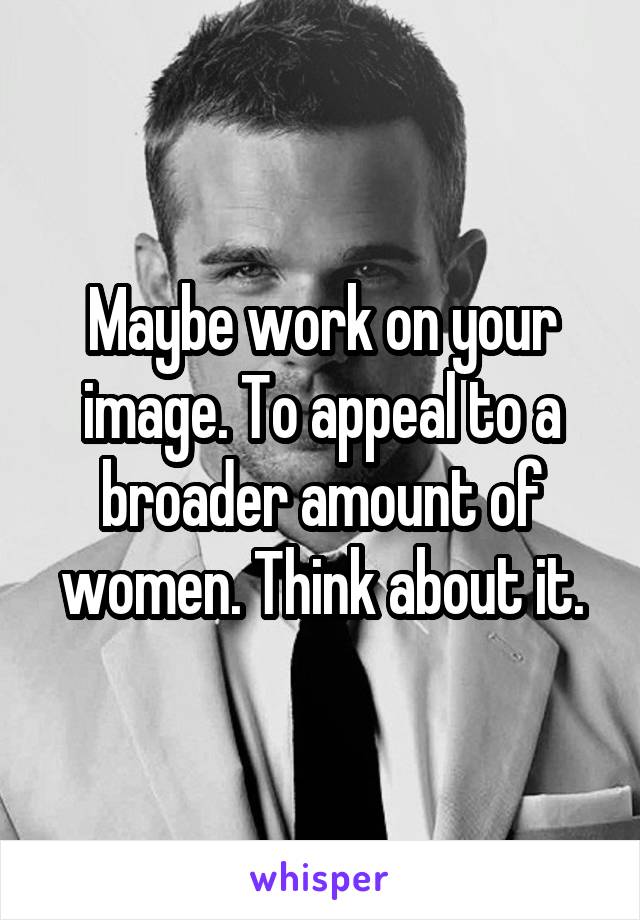 Maybe work on your image. To appeal to a broader amount of women. Think about it.