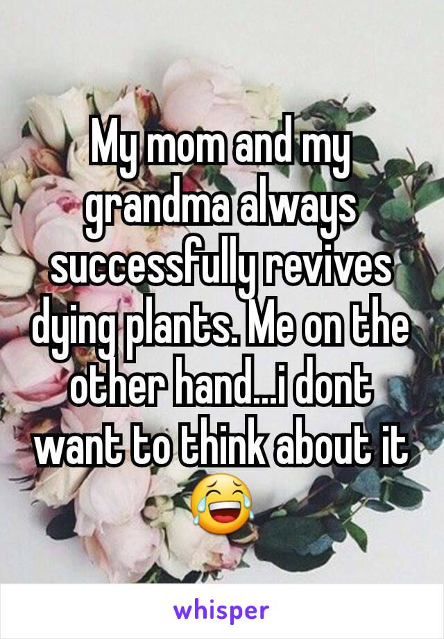 My mom and my grandma always successfully revives dying plants. Me on the other hand...i dont want to think about it 😂