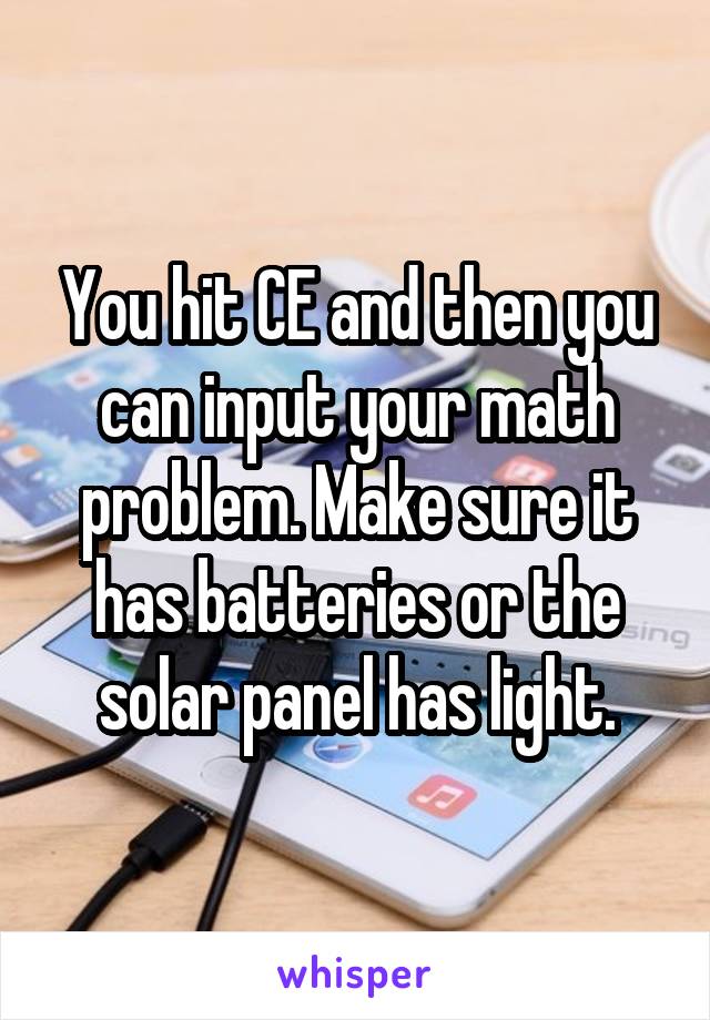 You hit CE and then you can input your math problem. Make sure it has batteries or the solar panel has light.