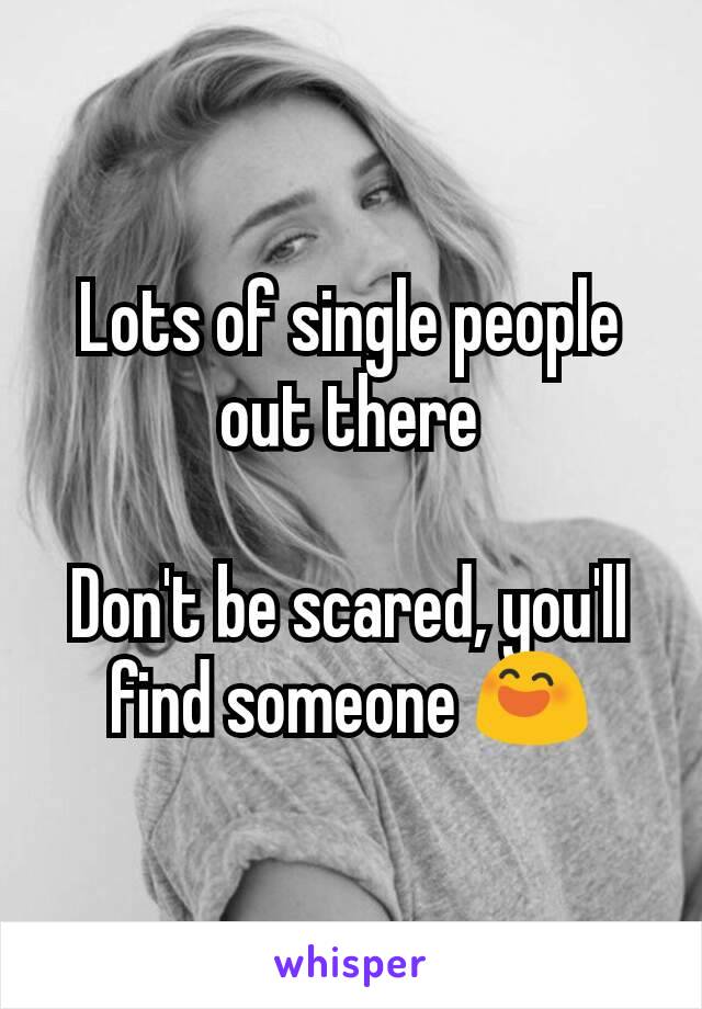 Lots of single people out there

Don't be scared, you'll find someone 😄