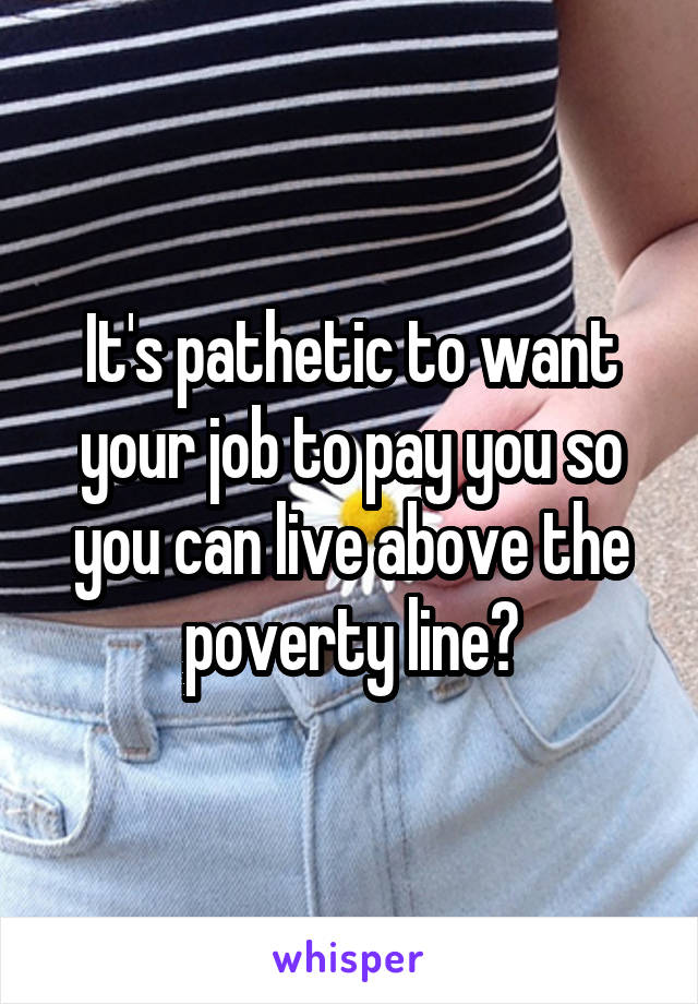 It's pathetic to want your job to pay you so you can live above the poverty line?