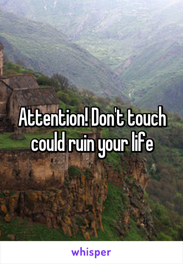 Attention! Don't touch could ruin your life