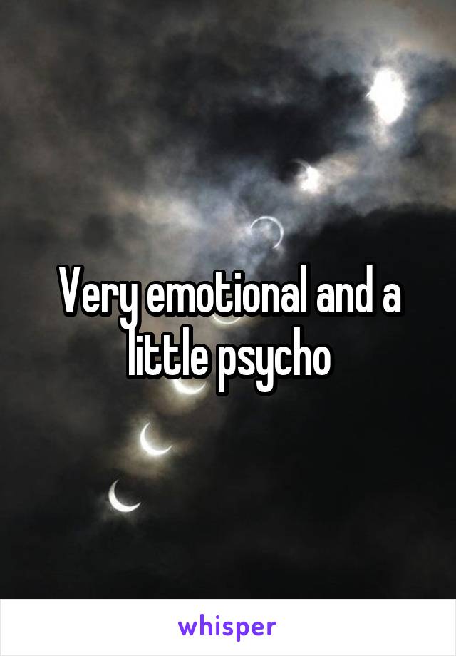 Very emotional and a little psycho