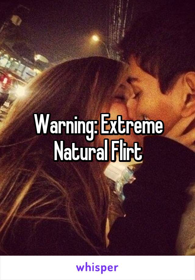 Warning: Extreme Natural Flirt