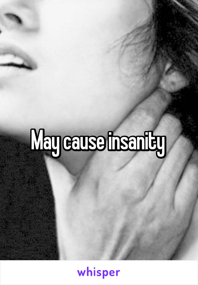 May cause insanity 