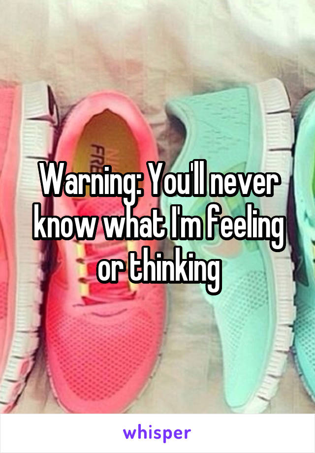 Warning: You'll never know what I'm feeling or thinking