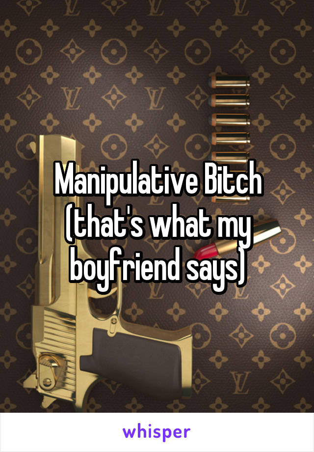 Manipulative Bitch (that's what my boyfriend says)