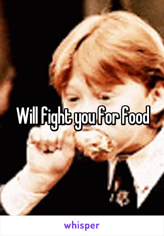 Will fight you for food