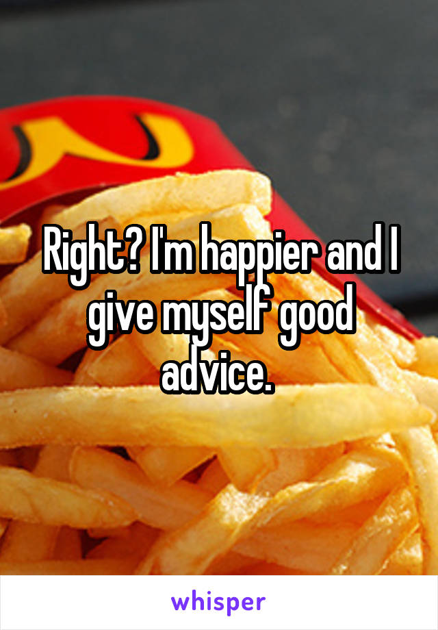 Right? I'm happier and I give myself good advice. 