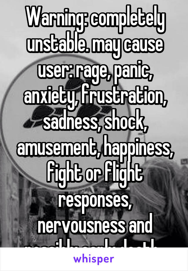 Warning: completely unstable. may cause user: rage, panic, anxiety, frustration, sadness, shock, amusement, happiness, fight or flight responses, nervousness and possibly early death. 