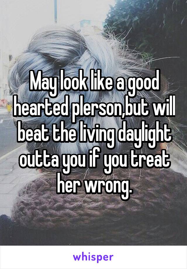  May look like a good hearted plerson,but will beat the living daylight outta you if you treat her wrong.