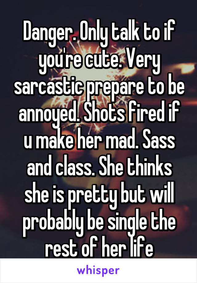 Danger. Only talk to if you're cute. Very sarcastic prepare to be annoyed. Shots fired if u make her mad. Sass and class. She thinks she is pretty but will probably be single the rest of her life