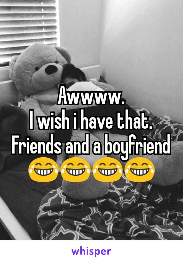 Awwww.
I wish i have that.
Friends and a boyfriend 😂😂😂😂