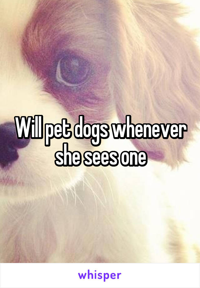 Will pet dogs whenever she sees one