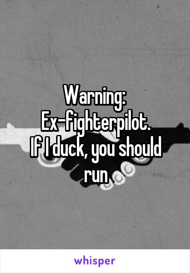 Warning: 
Ex-fighterpilot.
If I duck, you should run