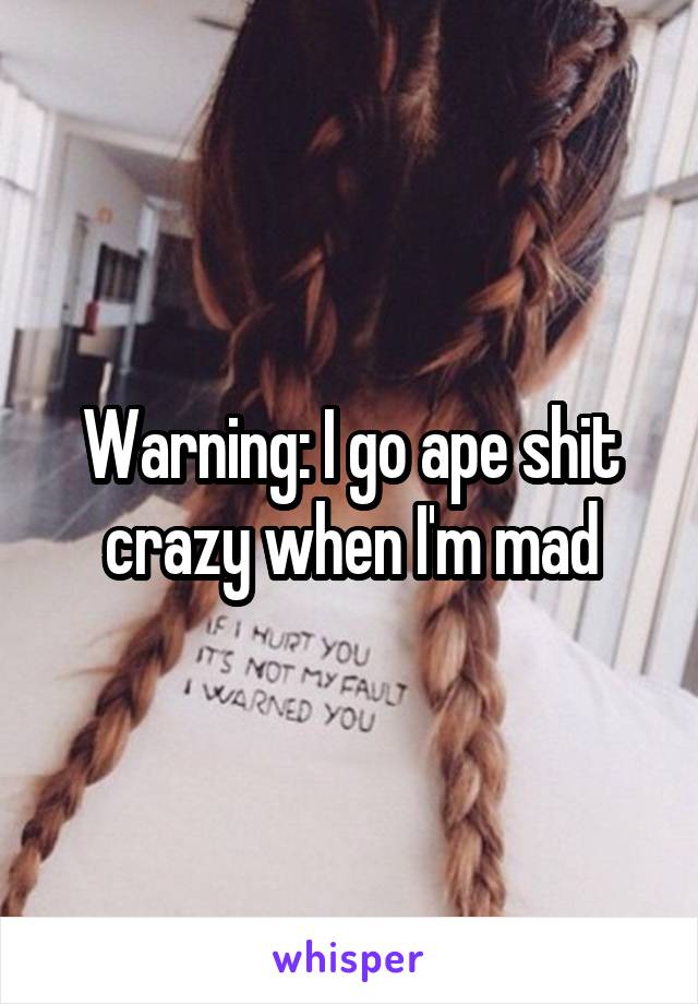 Warning: I go ape shit crazy when I'm mad