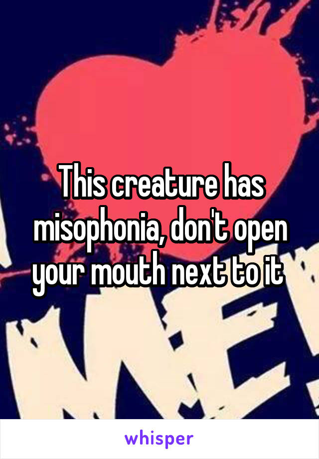 This creature has misophonia, don't open your mouth next to it 