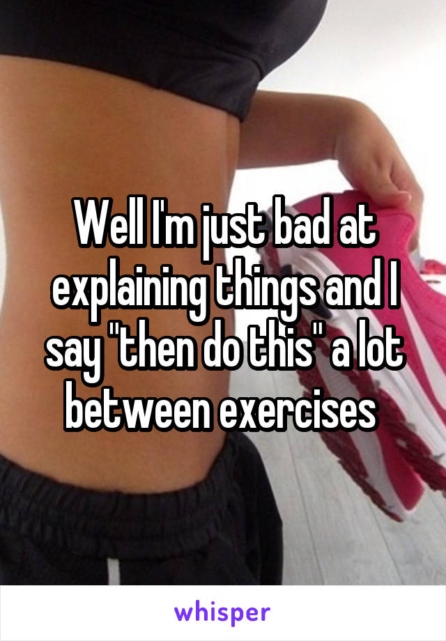 Well I'm just bad at explaining things and I say "then do this" a lot between exercises 