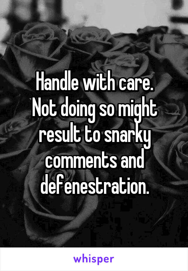 Handle with care.
Not doing so might result to snarky comments and defenestration.