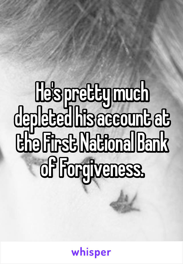 He's pretty much depleted his account at the First National Bank of Forgiveness.