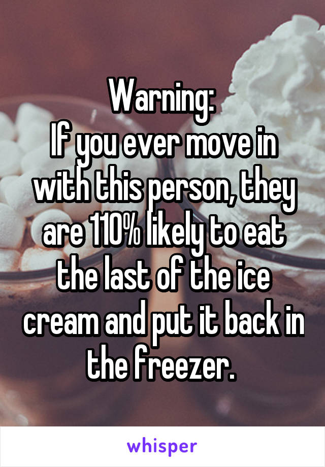 Warning: 
If you ever move in with this person, they are 110% likely to eat the last of the ice cream and put it back in the freezer. 