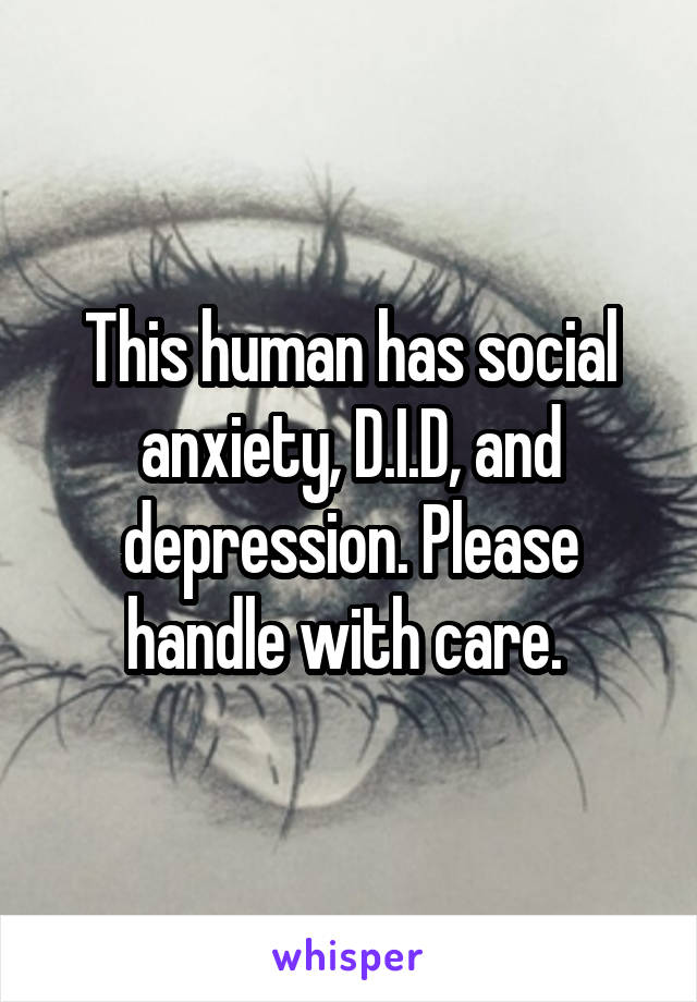 This human has social anxiety, D.I.D, and depression. Please handle with care. 