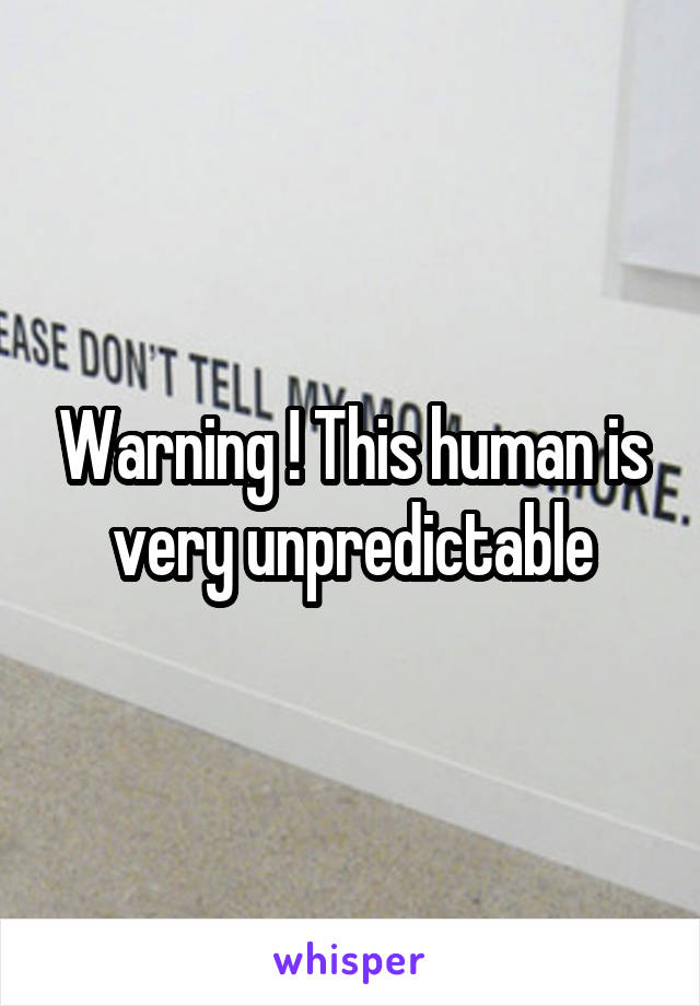 Warning ! This human is very unpredictable