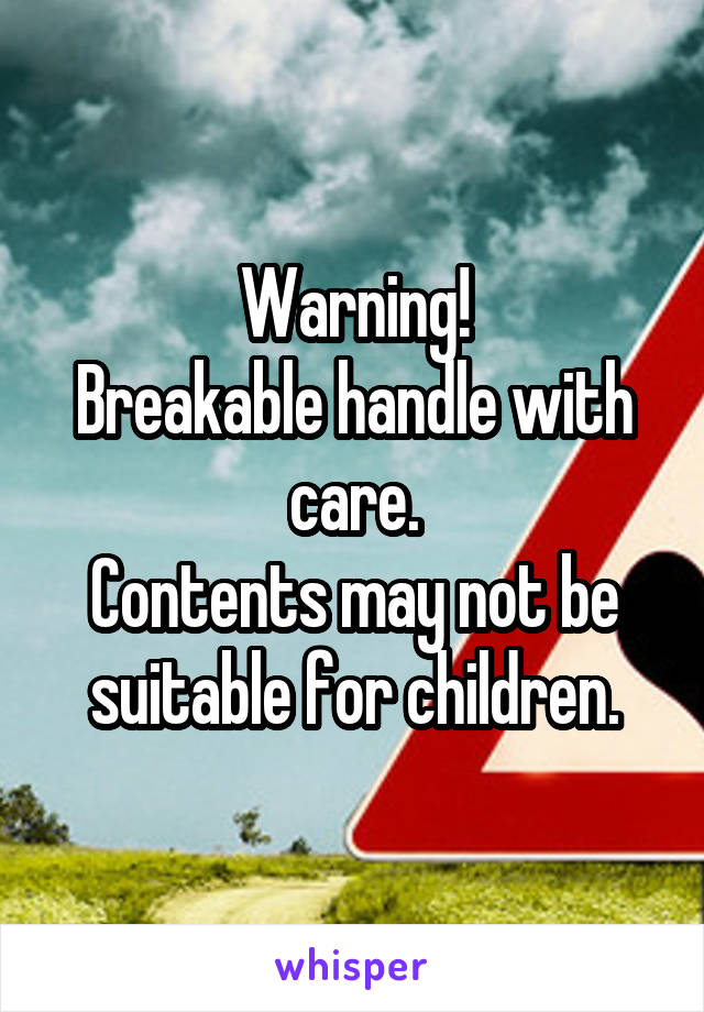 Warning!
Breakable handle with care.
Contents may not be suitable for children.