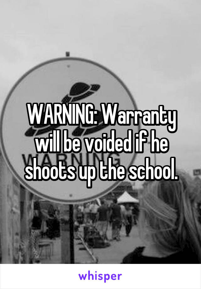 WARNING: Warranty will be voided if he shoots up the school.