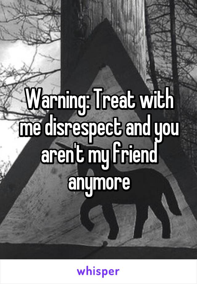 Warning: Treat with me disrespect and you aren't my friend anymore