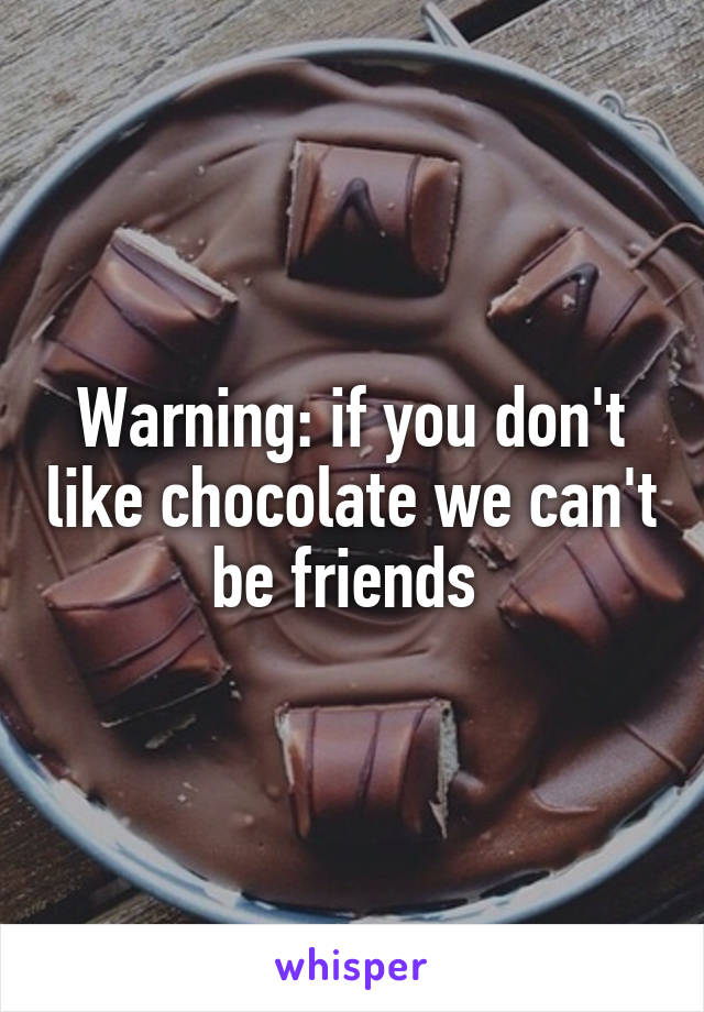 Warning: if you don't like chocolate we can't be friends 