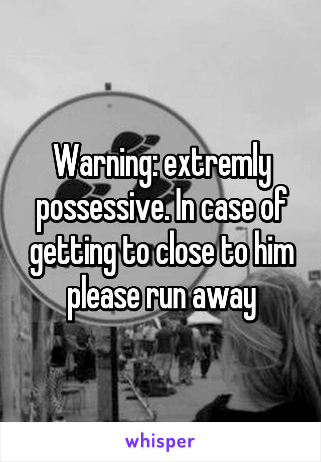 Warning: extremly possessive. In case of getting to close to him please run away