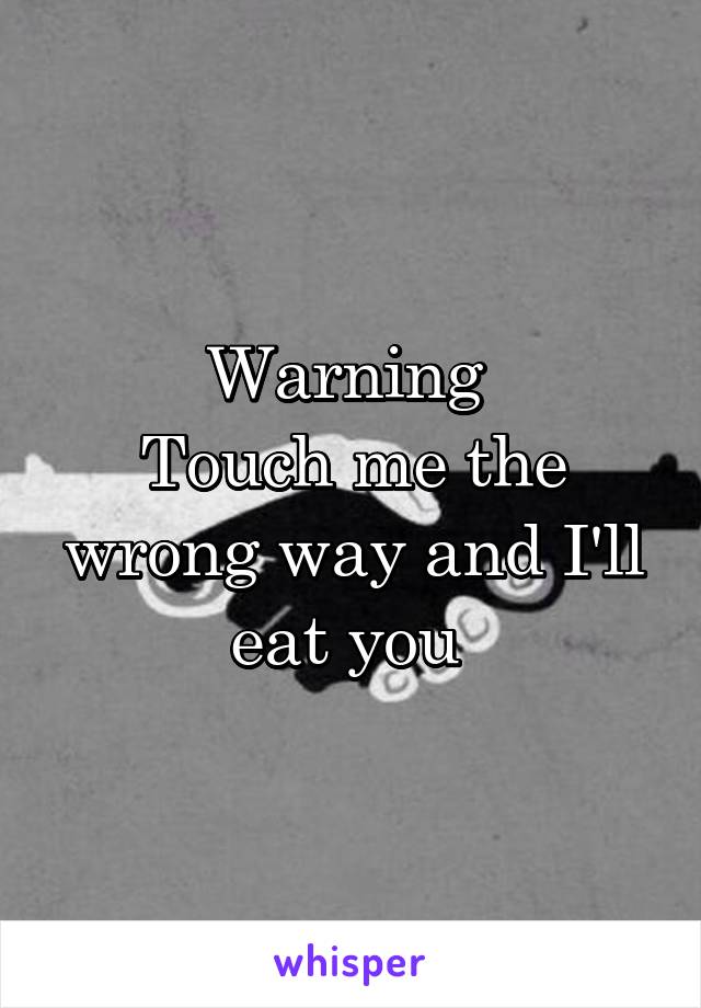 Warning 
Touch me the wrong way and I'll eat you 