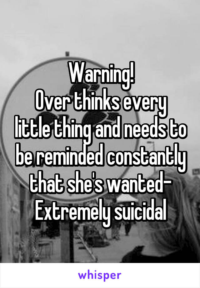 Warning!
Over thinks every little thing and needs to be reminded constantly that she's wanted-
Extremely suicidal