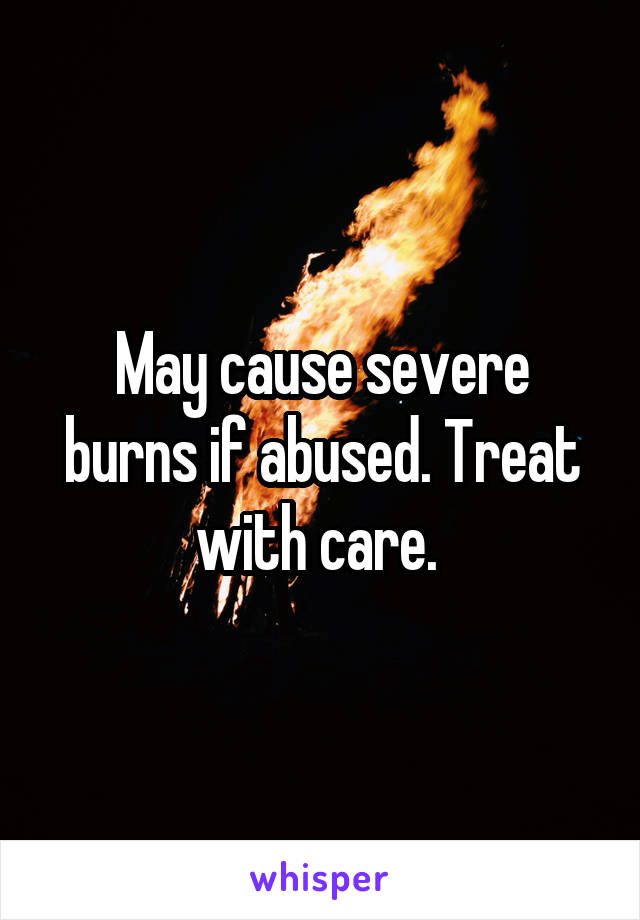 May cause severe burns if abused. Treat with care. 