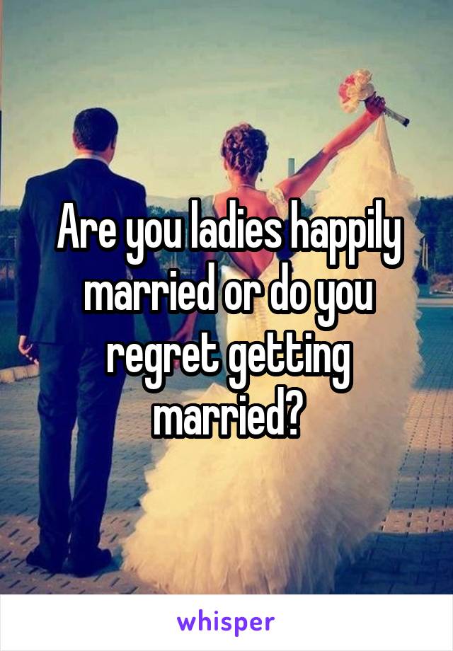 are-you-ladies-happily-married-or-do-you-regret-getting-married