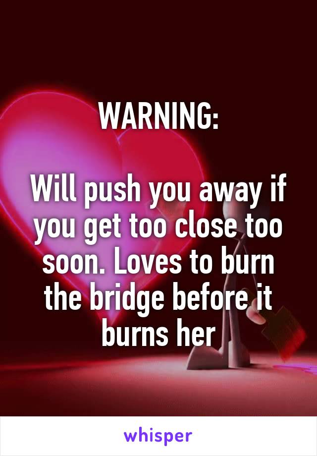 WARNING:

Will push you away if you get too close too soon. Loves to burn the bridge before it burns her